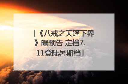 《八戒之天蓬下界》曝预告 定档7.11登陆暑期档
