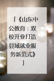 《山东中公教育：双校开业打造县域就业服务新范式》