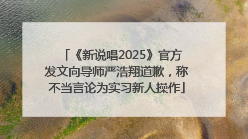 《新说唱2025》官方发文向导师严浩翔道歉，称不当言论为实习新人操作