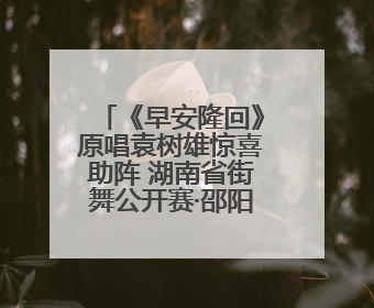 《早安隆回》原唱袁树雄惊喜助阵 湖南省街舞公开赛·邵阳站燃情开赛
