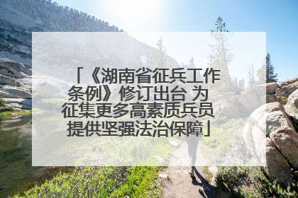 《湖南省征兵工作条例》修订出台 为征集更多高素质兵员提供坚强法治保障