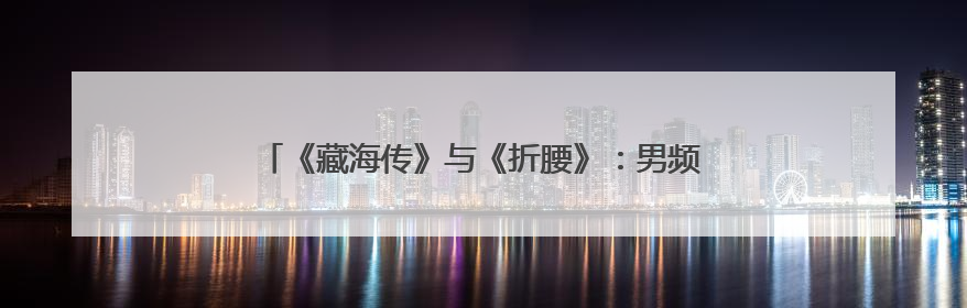 《藏海传》与《折腰》：男频剧、女频剧都在“爱”什么