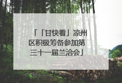 「甘快看」凉州区积极筹备参加第三十一届兰洽会