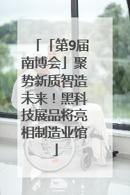 「第9届南博会」聚势新质智造未来！黑科技展品将亮相制造业馆