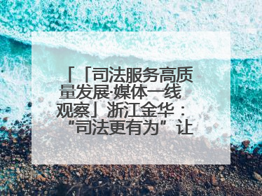 「司法服务高质量发展·媒体一线观察」浙江金华：“司法更有为”让“市场更有力”