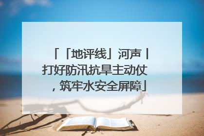 「地评线」河声丨打好防汛抗旱主动仗，筑牢水安全屏障