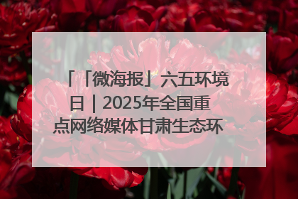「微海报」六五环境日｜2025年全国重点网络媒体甘肃生态环保行走进凉州区