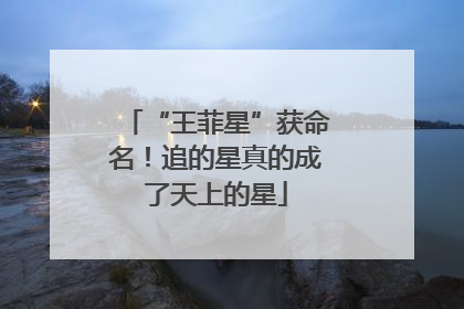“王菲星”获命名！追的星真的成了天上的星