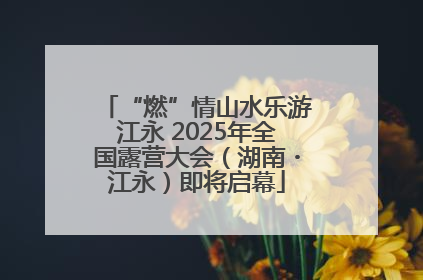 “燃”情山水乐游江永 2025年全国露营大会（湖南・江永）即将启幕