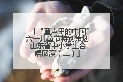 “童声里的中国”六一儿童节特别策划 山东省中小学生合唱展演（二）