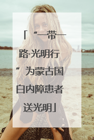 “一带一路·光明行”为蒙古国白内障患者送光明