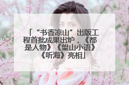 “书香凉山”出版工程首批成果出炉，《都是人物》《望山小语》《听海》亮相