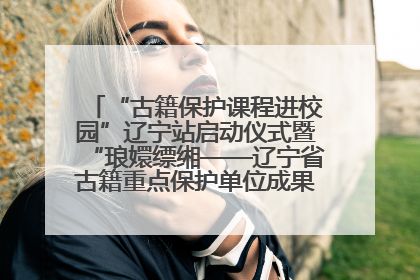 “古籍保护课程进校园”辽宁站启动仪式暨“琅嬛缥缃——辽宁省古籍重点保护单位成果展”在辽宁大学举行