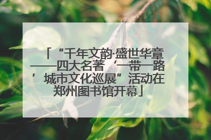 “千年文韵·盛世华章——四大名著‘一带一路’城市文化巡展”活动在郑州图书馆开幕