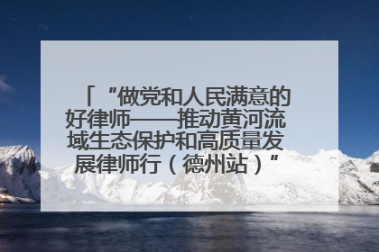 “做党和人民满意的好律师——推动黄河流域生态保护和高质量发展律师行（德州站）”活动成功举办