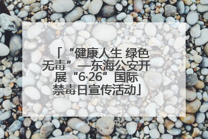 “健康人生 绿色无毒”—东海公安开展“6·26”国际禁毒日宣传活动