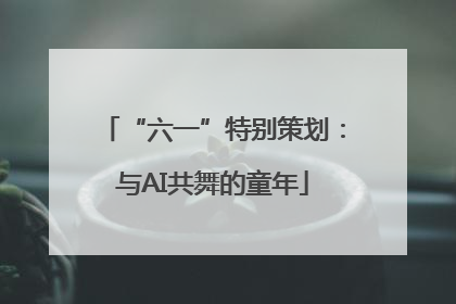 “六一”特别策划：与AI共舞的童年