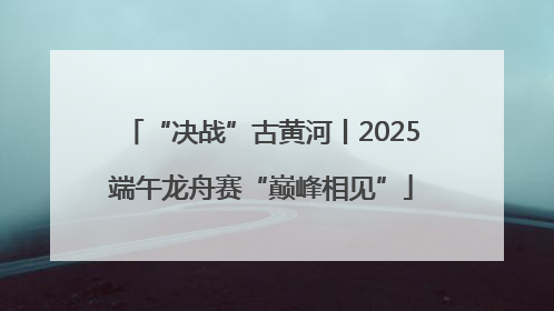 “决战”古黄河丨2025端午龙舟赛“巅峰相见”