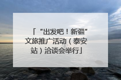 “出发吧！新疆”文旅推广活动（泰安站）洽谈会举行