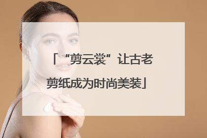 “剪云裳”让古老剪纸成为时尚美装