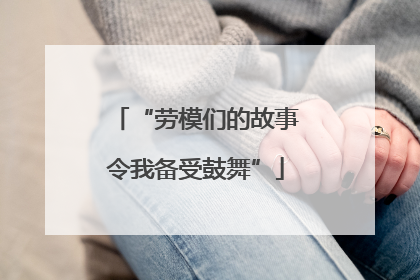 “劳模们的故事令我备受鼓舞”