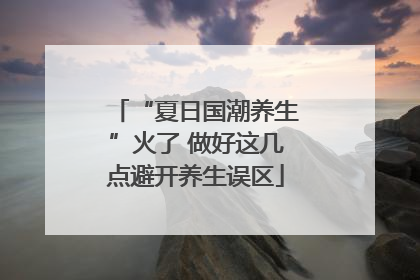“夏日国潮养生”火了 做好这几点避开养生误区