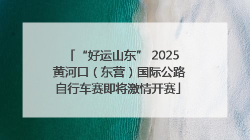 “好运山东” 2025 黄河口（东营）国际公路自行车赛即将激情开赛