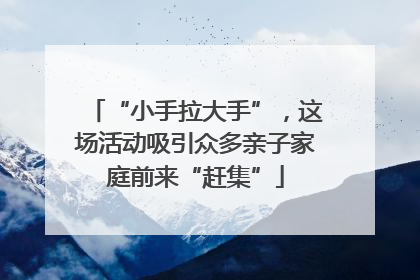“小手拉大手”，这场活动吸引众多亲子家庭前来“赶集”