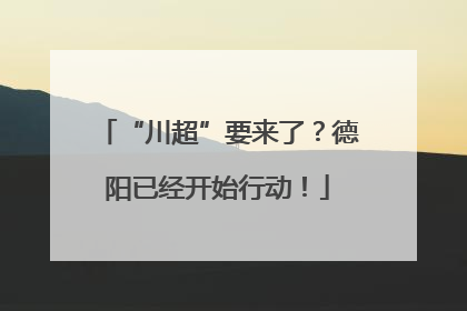 “川超”要来了？德阳已经开始行动！