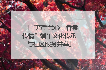 “巧手慧心，香囊传情”端午文化传承与社区服务并举