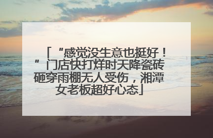 “感觉没生意也挺好！”门店快打烊时天降瓷砖砸穿雨棚无人受伤，湘潭女老板超好心态