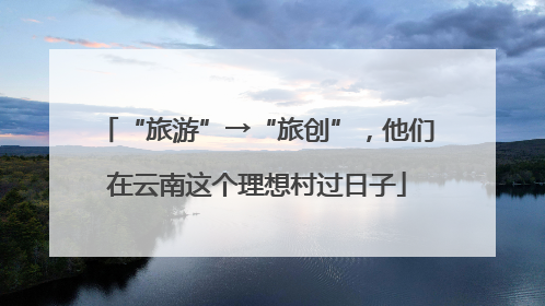 “旅游”→“旅创”，他们在云南这个理想村过日子