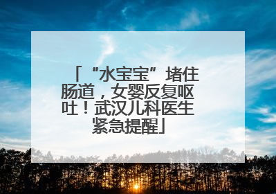 “水宝宝”堵住肠道，女婴反复呕吐！武汉儿科医生紧急提醒