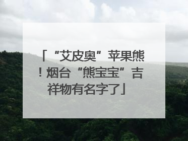 “艾皮奥”苹果熊！烟台“熊宝宝”吉祥物有名字了