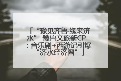 “豫见齐鲁·缘来济水” 豫鲁文旅新CP：音乐剧+西游记引爆“济水经济圈”