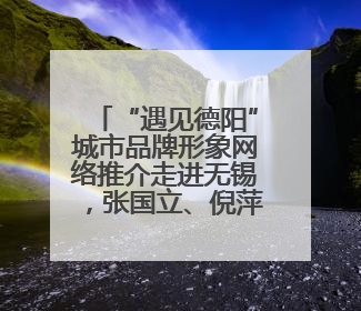 “遇见德阳”城市品牌形象网络推介走进无锡，张国立、倪萍、韩雪录视频助阵