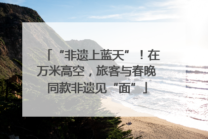 “非遗上蓝天”！在万米高空，旅客与春晚同款非遗见“面”