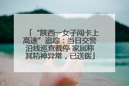 “陕西一女子闯卡上高速”追踪：当日交警沿线巡查截停 家属称其精神异常，已送医