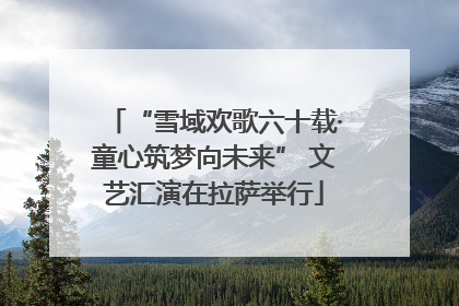 “雪域欢歌六十载·童心筑梦向未来” 文艺汇演在拉萨举行