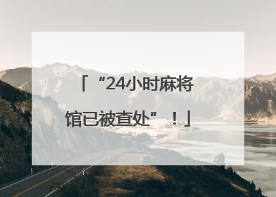 “24小时麻将馆已被查处”！