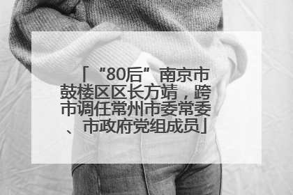 “80后”南京市鼓楼区区长方靖，跨市调任常州市委常委、市政府党组成员