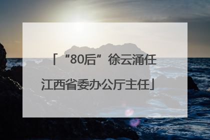 “80后”徐云涌任江西省委办公厅主任