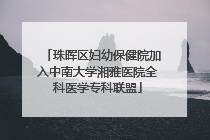 珠晖区妇幼保健院加入中南大学湘雅医院全科医学专科联盟