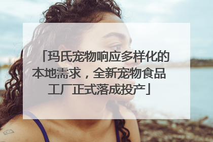 玛氏宠物响应多样化的本地需求，全新宠物食品工厂正式落成投产
