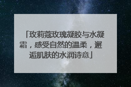 玫莉蔻玫瑰凝胶与水凝霜，感受自然的温柔，邂逅肌肤的水润诗意