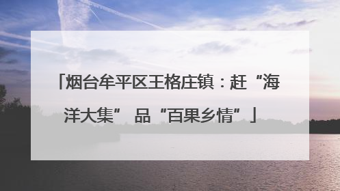 烟台牟平区王格庄镇：赶“海洋大集” 品“百果乡情”