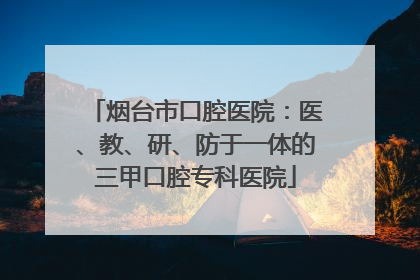 烟台市口腔医院：医、教、研、防于一体的三甲口腔专科医院