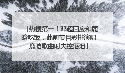 热搜第一！邓超回应和鹿晗吃饭，此前节目彩排演唱鹿晗歌曲时失控落泪