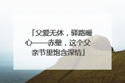 父爱无休，驿路暖心——赤壁，这个父亲节里饱含深情