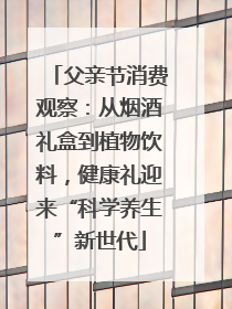父亲节消费观察：从烟酒礼盒到植物饮料，健康礼迎来“科学养生”新世代